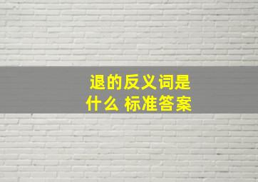 退的反义词是什么 标准答案